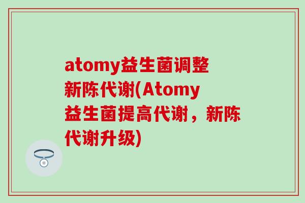 atomy益生菌调整(Atomy益生菌提高代谢，升级)