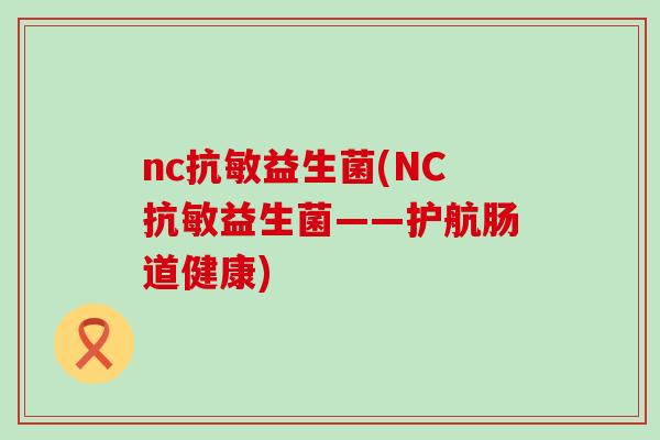 nc抗敏益生菌(NC抗敏益生菌——护航肠道健康)