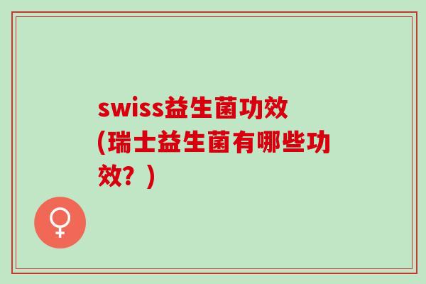 swiss益生菌功效(瑞士益生菌有哪些功效？)