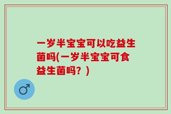 一岁半宝宝可以吃益生菌吗(一岁半宝宝可食益生菌吗？)