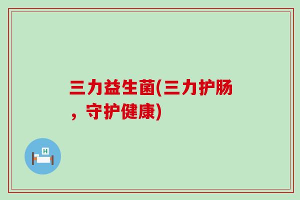 三力益生菌(三力护肠，守护健康)