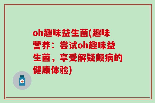 oh趣味益生菌(趣味营养：尝试oh趣味益生菌，享受解疑颠的健康体验)