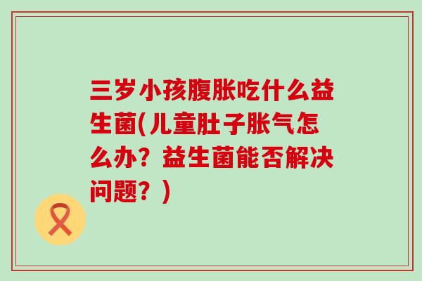 三岁小孩吃什么益生菌(儿童肚子怎么办？益生菌能否解决问题？)