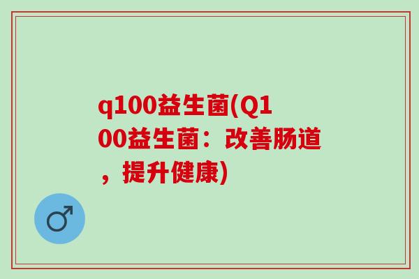 q100益生菌(Q100益生菌：改善肠道，提升健康)