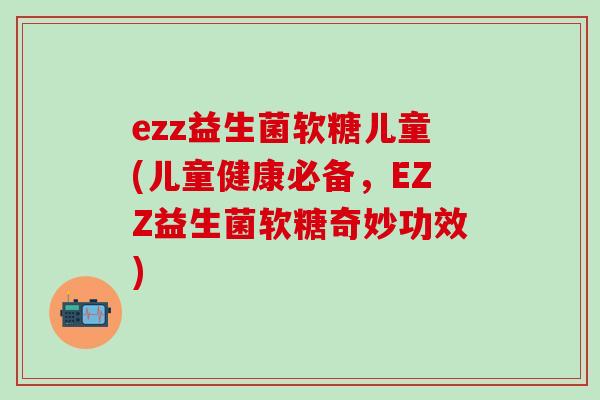 ezz益生菌软糖儿童(儿童健康必备，EZZ益生菌软糖奇妙功效)