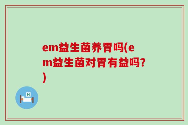 em益生菌养胃吗(em益生菌对胃有益吗？)