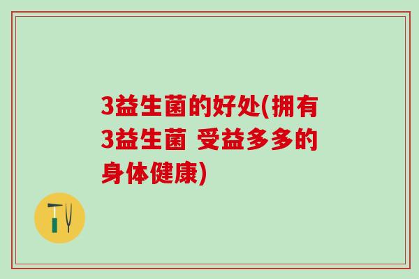 3益生菌的好处(拥有3益生菌 受益多多的身体健康)