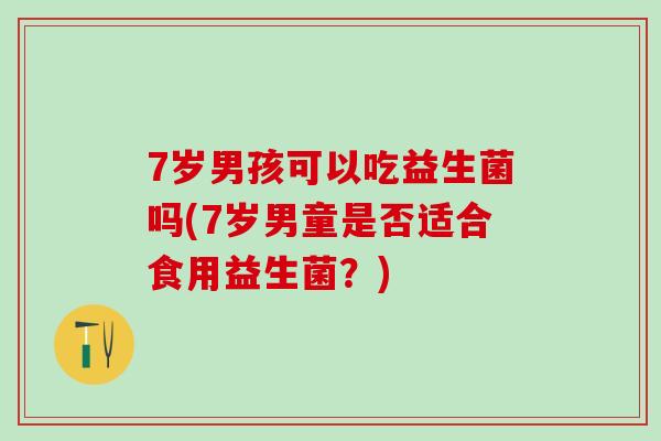 7岁男孩可以吃益生菌吗(7岁男童是否适合食用益生菌？)