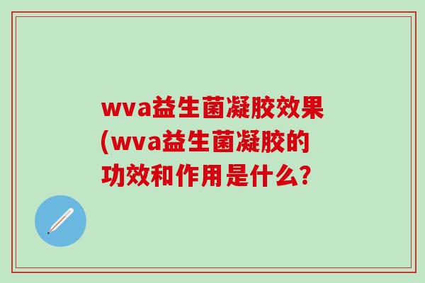 wva益生菌凝胶效果(wva益生菌凝胶的功效和作用是什么？