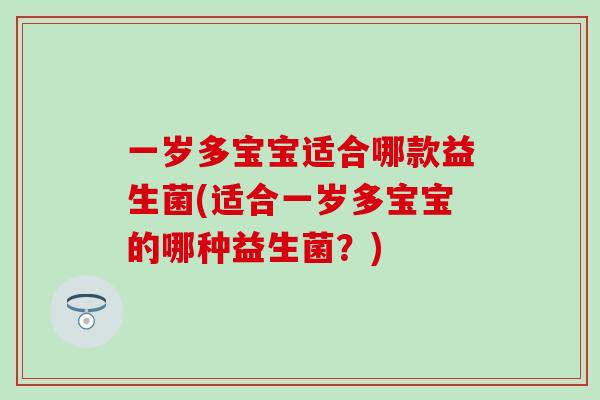一岁多宝宝适合哪款益生菌(适合一岁多宝宝的哪种益生菌？)