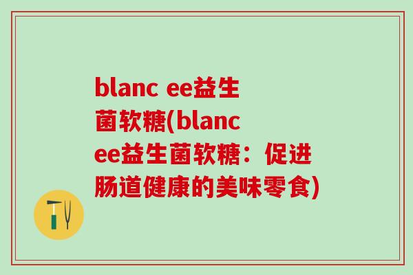 blanc ee益生菌软糖(blanc ee益生菌软糖：促进肠道健康的美味零食)