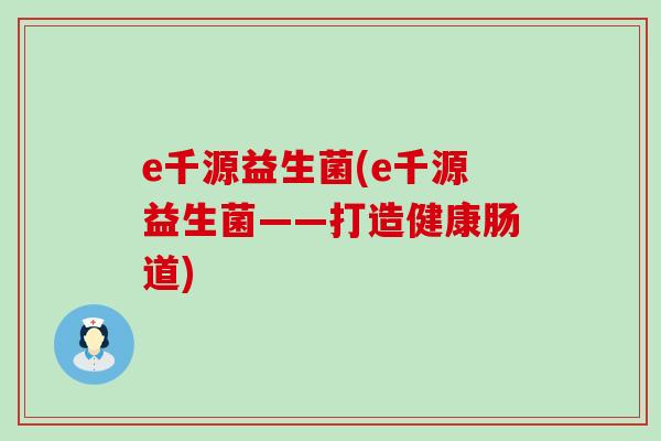 e千源益生菌(e千源益生菌——打造健康肠道) e千源益生菌(e千源益生菌——打造健康肠道)