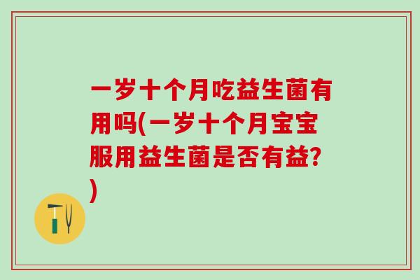 一岁十个月吃益生菌有用吗(一岁十个月宝宝服用益生菌是否有益?) 一岁十个月吃益生菌有用吗(一岁十个月宝宝服用益生菌是否有益?)