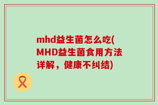 mhd益生菌怎么吃(MHD益生菌食用方法详解,健康不纠结) mhd益生菌怎么吃(MHD益生菌食用方法详解,健康不纠结)