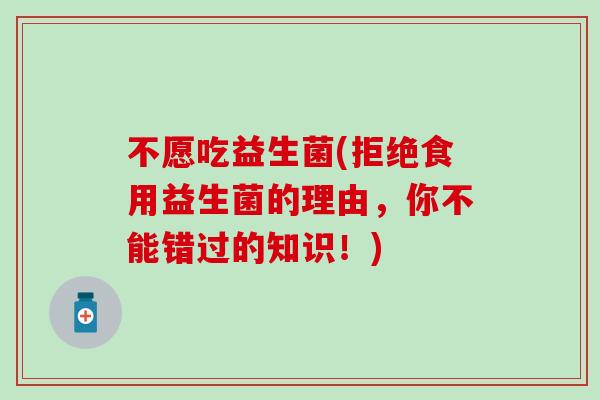 不愿吃益生菌(拒绝食用益生菌的理由，你不能错过的知识！)