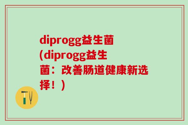 diprogg益生菌(diprogg益生菌：改善肠道健康新选择！)