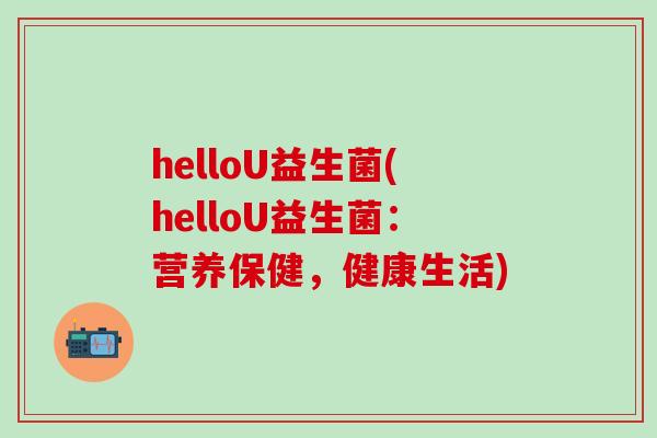 helloU益生菌(helloU益生菌：营养保健，健康生活)