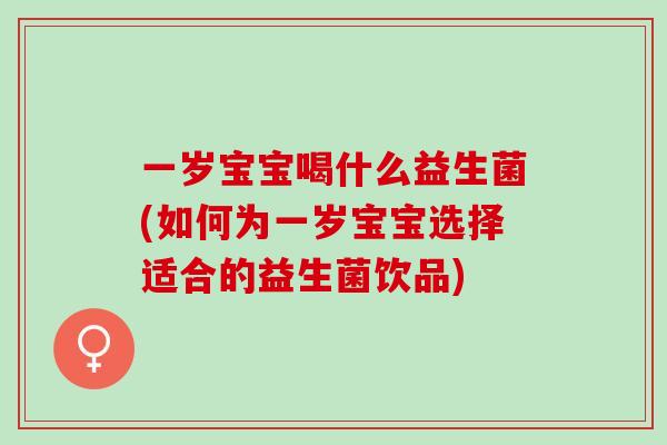 一岁宝宝喝什么益生菌(如何为一岁宝宝选择适合的益生菌饮品)