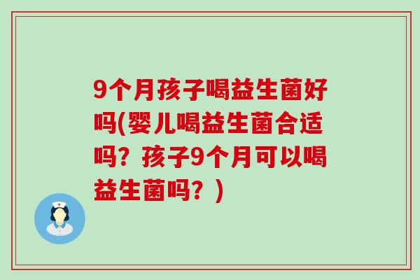 9个月孩子喝益生菌好吗(婴儿喝益生菌合适吗？孩子9个月可以喝益生菌吗？)