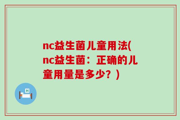 nc益生菌儿童用法(nc益生菌:正确的儿童用量是多少?) nc益生菌儿童用法(nc益生菌:正确的儿童用量是多少?)
