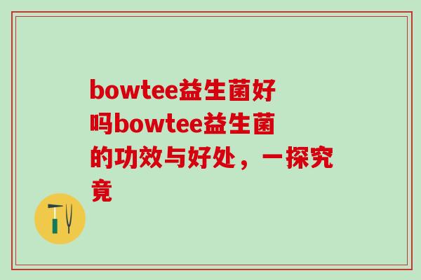bowtee益生菌好吗bowtee益生菌的功效与好处,一探究竟 bowtee益生菌好吗bowtee益生菌的功效与好处,一探究竟
