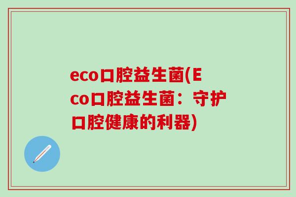 eco口腔益生菌(Eco口腔益生菌：守护口腔健康的利器)