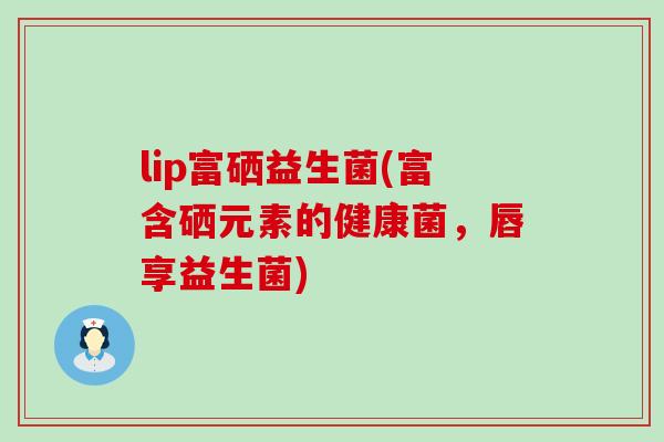 lip富硒益生菌(富含硒元素的健康菌，唇享益生菌)