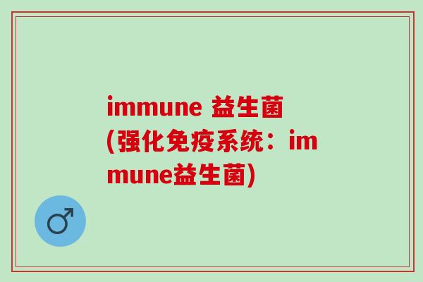 immune 益生菌(强化系统：immune益生菌)