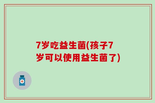 7岁吃益生菌(孩子7岁可以使用益生菌了)