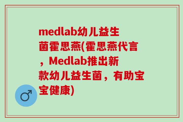 medlab幼儿益生菌霍思燕(霍思燕代言，Medlab推出新款幼儿益生菌，有助宝宝健康)