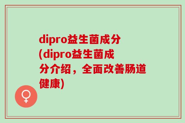 dipro益生菌成分(dipro益生菌成分介绍，全面改善肠道健康)