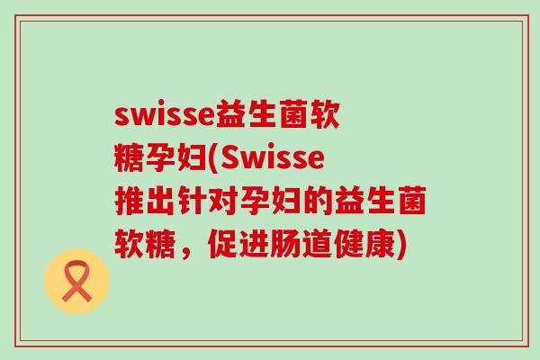 swisse益生菌软糖孕妇(Swisse推出针对孕妇的益生菌软糖，促进肠道健康)
