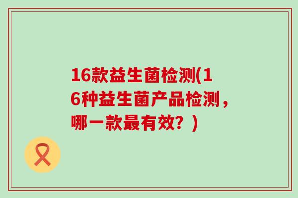 16款益生菌检测(16种益生菌产品检测，哪一款有效？)
