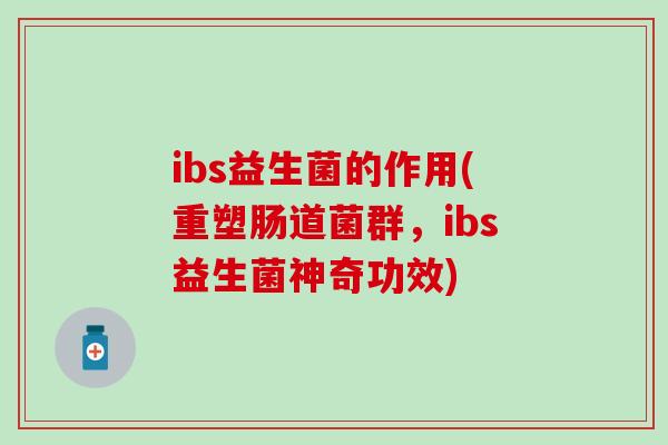 ibs益生菌的作用(重塑肠道菌群，ibs益生菌神奇功效)