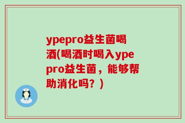 ypepro益生菌喝酒(喝酒时喝入ypepro益生菌，能够帮助消化吗？)
