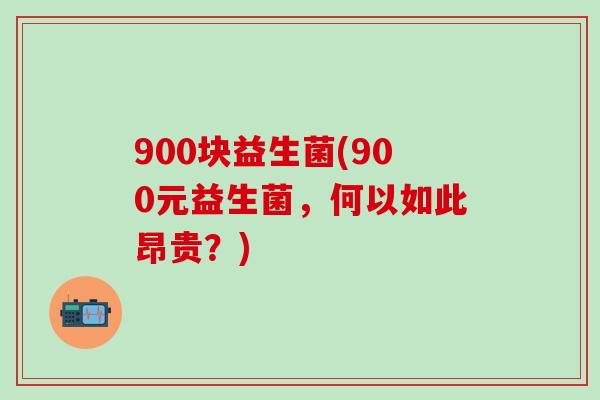 900块益生菌(900元益生菌，何以如此昂贵？)