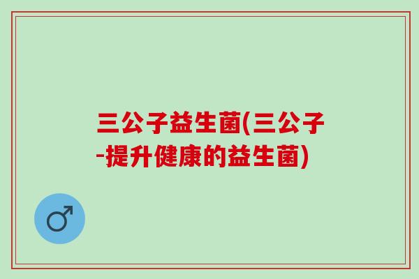 三公子益生菌(三公子-提升健康的益生菌)