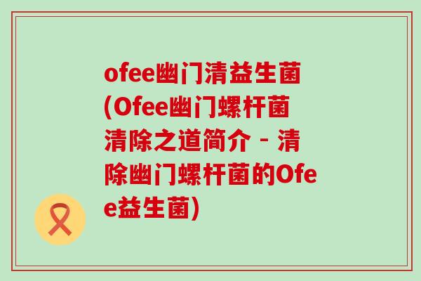 ofee幽门清益生菌(Ofee幽门螺杆菌清除之道简介 - 清除幽门螺杆菌的Ofee益生菌)