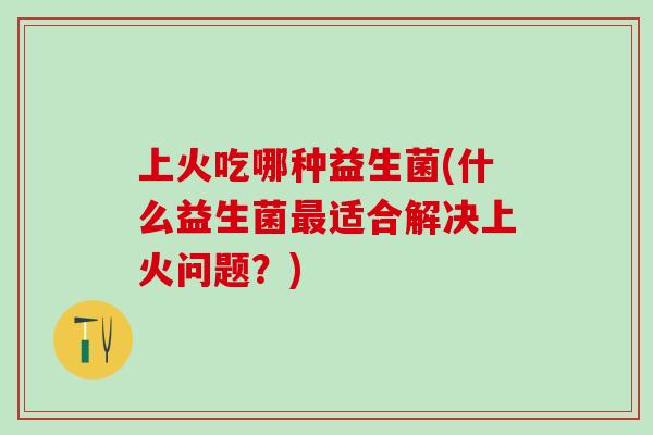 上火吃哪种益生菌(什么益生菌适合解决上火问题？)
