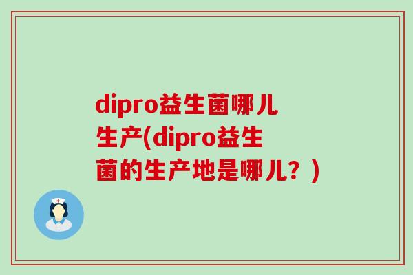 dipro益生菌哪儿生产(dipro益生菌的生产地是哪儿？)