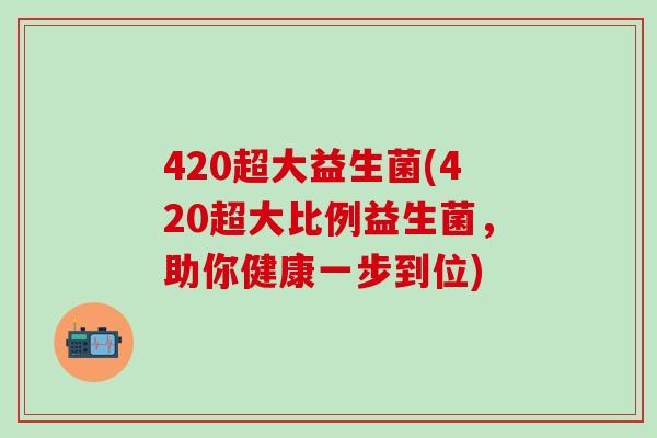 420超大益生菌(420超大比例益生菌，助你健康一步到位)