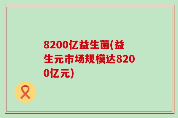 8200亿益生菌(益生元市场规模达8200亿元)