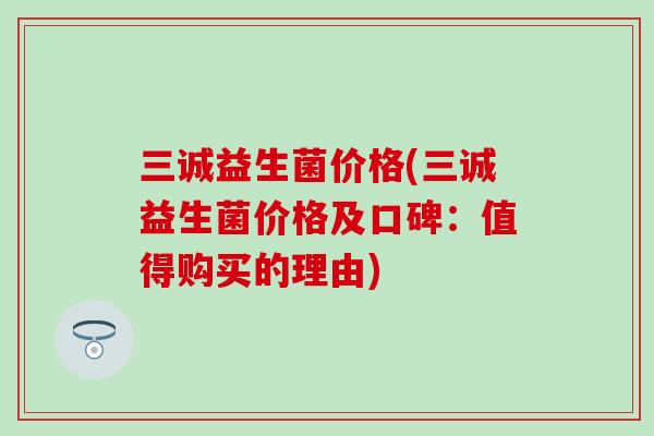 三诚益生菌价格(三诚益生菌价格及口碑：值得购买的理由)