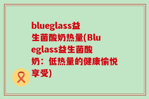 blueglass益生菌酸奶热量(Blueglass益生菌酸奶：低热量的健康愉悦享受)