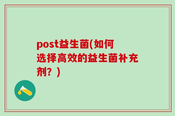 post益生菌(如何选择高效的益生菌补充剂？)
