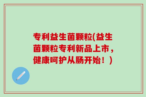 专利益生菌颗粒(益生菌颗粒专利新品上市，健康呵护从肠开始！)