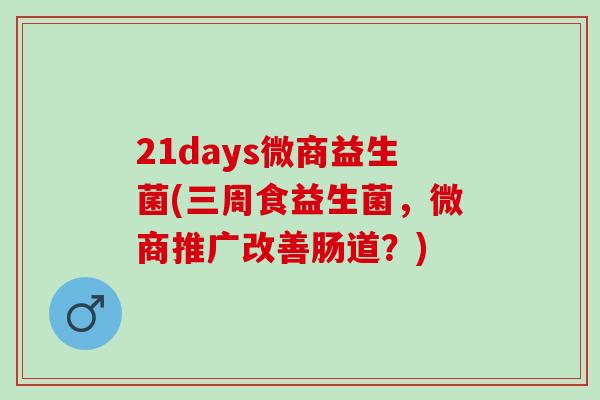 21days微商益生菌(三周食益生菌，微商推广改善肠道？)