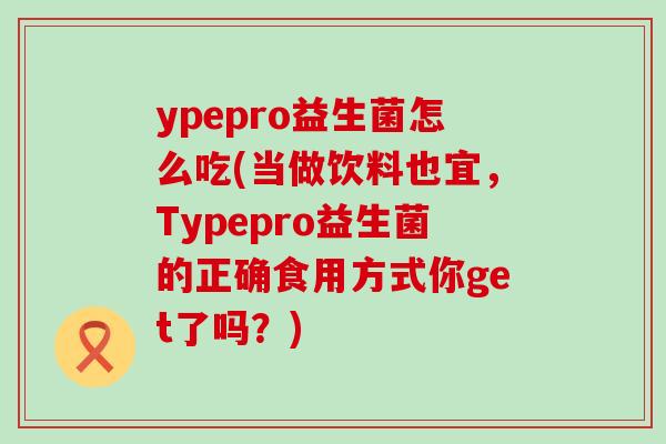ypepro益生菌怎么吃(当做饮料也宜，Typepro益生菌的正确食用方式你get了吗？)