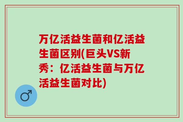 万亿活益生菌和亿活益生菌区别(巨头VS新秀：亿活益生菌与万亿活益生菌对比)
