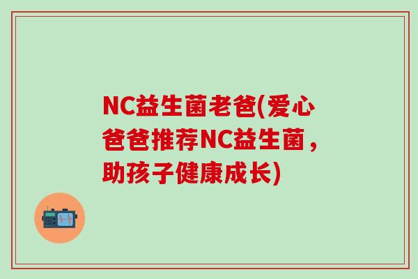 NC益生菌老爸(爱心爸爸推荐NC益生菌，助孩子健康成长)